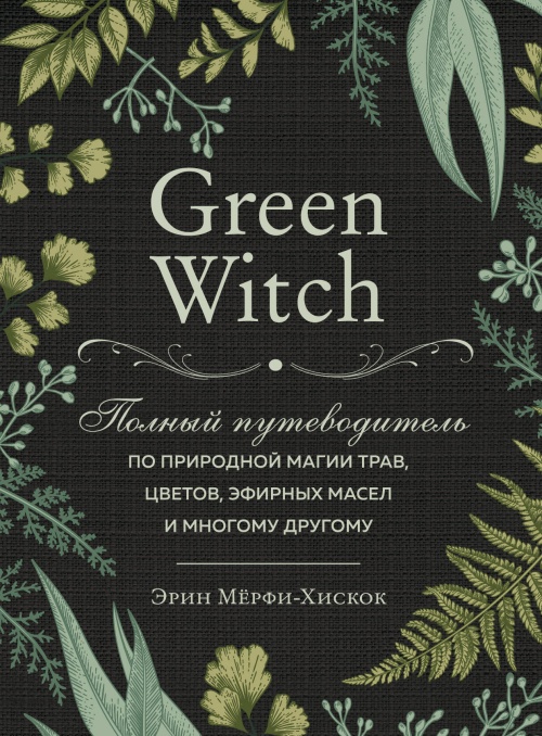 Green Witch. Полный путеводитель по природной магии трав, цветов, эфирных масел и многому другому